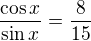 $\frac{\cos x}{\sin x}=\frac{8}{15}$