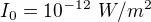$I_0=10^{-12}\ W/m^2$