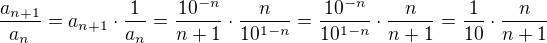 $\frac{a_{n+1}}{a_n} =a_{n+1}\cdot \frac{1}{a_n} =\frac{10^{-n}}{n+1}\cdot \frac{n}{10^{1-n}} = \frac{10^{-n}}{10^{1-n}}\cdot\frac{n}{n+1} = \frac{1}{10}\cdot\frac{n}{n+1}$