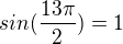 $sin(\frac{13\pi}{2})=1$