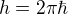 $h=2\pi\hbar$