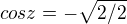 $cos z = - \sqrt{2/2}$
