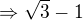 $\Rightarrow \sqrt 3-1$