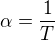 $\alpha=\frac{1}{T}$