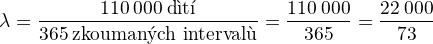$\lambda=\frac{110\:000\:\text{d�t�}}{365\:\text{zkouman�ch interval�}}=\frac{110\:000}{365}=\frac{22\:000}{73}$