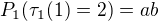 $P_1(\tau_1(1)=2) = a b$