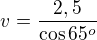 $v=\frac{2,5}{\cos65^o}$
