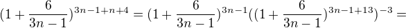 $(1+\frac{6}{3n-1})^{3n-1+n+4}=(1+\frac{6}{3n-1})^{3n-1}((1+\frac{6}{3n-1})^{3n-1+13})^{-3}=$