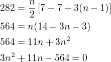 $282=\frac{n}{2}\[7+7+3(n-1)\]\nl564=n(14+3n-3)\nl564=11n+3n^2\nl3n^2+11n-564=0$