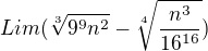 $Lim (\sqrt[3]{9^{9}n^{2}}-\sqrt[4]{\frac{n^{3}}{16^{16}}})$