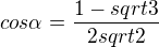 $cos\alpha=\frac{1-sqrt{3}}{2sqrt{2}}$