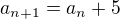 $a_{n+1}=a_n+5$
