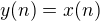 $y(n)=x(n)$