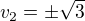$v_{2}=\pm \sqrt{3}$