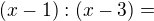 $(x-1):(x-3)=$