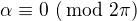 $\alpha \equiv 0 \,\,(\!\!\!\!\!\mod 2\pi)$