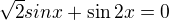 $ \sqrt2 sinx + \sin2x=0$