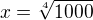 $x=\sqrt[4]{1000}$
