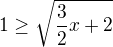 $1\ge \sqrt{\frac{3}{2}x+2}$