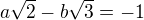 $a\sqrt2 - b\sqrt3 = -1 $