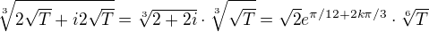$\sqrt[3]{2\sqrt{T}+i2\sqrt{T}}=\sqrt[3]{2+2i}\cdot\sqrt[3]{\sqrt{T}}=\sqrt{2}e^{\pi/12+2k\pi/3}\cdot\sqrt[6]{T}$