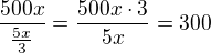 $\frac{500x}{\frac{5x}{3}}=\frac{500x\cdot 3}{5x}=300$