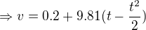$\Rightarrow v = 0.2 +9.81(t-\frac{t^2}{2})$