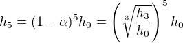 $h_5=(1-\alpha)^5h_0=\left(\sqrt[3]{\frac{h_3}{h_0}}\right)^5h_0$