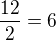 $\frac{12}{2}=6$