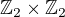 $\mathbb{Z}_2 \times \mathbb{Z}_2$
