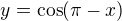 $y=\cos(\pi-x)$