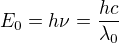 $E_0=h \nu = \frac{hc}{\lambda_0}$