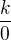 $\frac{k}{0}$