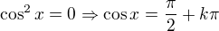 $\cos^2x=0 \Rightarrow \cos x=\frac{\pi}{2}+k\pi$