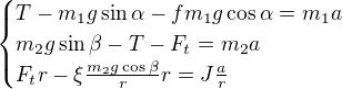 $\begin{cases}T-m_1g\sin\alpha-fm_1g\cos\alpha =m_1a\\ m_2g\sin\beta-T-F_t=m_2a\\ F_tr-\xi \frac{m_2g\cos\beta }{r}r=J\frac ar\end{cases}$