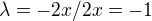$\lambda = -2x/2x = -1$