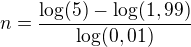 $n =\frac{\log (5)-\log(1,99)}{\log (0,01)}$