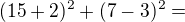 $(15+2)^2+(7-3)^2 =$