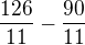 $\frac{126}{11}-\frac{90}{11}$