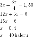 $3x+\frac{3x}{4}=1,50\nl12x+3x=6\nl15x=6\nlx=0,4\nlx=40\,\textrm{haleru}$