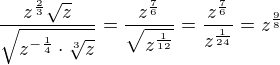 $\frac{z^{\frac23}\sqrt{z}}{\sqrt{z^{-\frac14}\cdot\sqrt[3]{z}}}=\frac{z^{\frac76}}{\sqrt{z^{\frac{1}{12}}}}=\frac{z^{\frac76}}{z^{\frac{1}{24}}}=z^{\frac{9}{8}}$