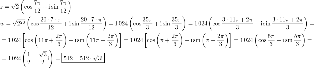 $z=\sqrt{2}\(\cos\frac{7\pi}{12}+\textrm{i}\sin\frac{7\pi}{12}\)\nl w=\sqrt{2^{20}}\(\cos\frac{20\cdot7\cdot\pi}{12}+\textrm{i}\sin\frac{20\cdot7\cdot\pi}{12}\)=1\,024\(\cos\frac{35\pi}{3}+\textrm{i}\sin\frac{35\pi}{3}\)=1\,024\(\cos\frac{3\cdot11\pi+2\pi}{3}+\textrm{i}\sin\frac{3\cdot11\pi+2\pi}{3}\)=\nl=1\,024\[\cos\(11\pi+\frac{2\pi}{3}\)+\textrm{i}\sin\(11\pi+\frac{2\pi}{3}\)\]=1\,024\[\cos\(\pi+\frac{2\pi}{3}\)+\textrm{i}\sin\(\pi+\frac{2\pi}{3}\)\]=1\,024\(\cos\frac{5\pi}{3}+\textrm{i}\sin\frac{5\pi}{3}\)=\nl=1\,024\(\frac{1}{2}-\frac{\sqrt{3}}{2}\textrm{i}\)=\boxed{512-512\cdot\sqrt{3}\textrm{i}}$