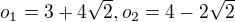 $o_{1}=3+4\sqrt{2}, o_{2}=4-2\sqrt{2}$