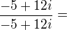 $\frac{-5+12i}{-5+12i}=$