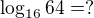 $\log_{16}64=?$