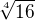 $\sqrt[4]{16}$