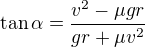 $\tan\alpha=\frac{v^2-\mu gr}{gr+\mu v^2}$