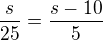 $\frac{s}{25}=\frac{s-10}{5}$