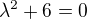 $\lambda^2+6=0$