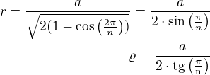 $r=\frac{a}{\sqrt{2(1-\cos\left(\frac{2\pi}{n}\right))}}=\frac{a}{2\cdot\sin\left(\frac{\pi}{n}\right)}\\\varrho=\frac{a}{2\cdot\rm{tg}\left(\frac{\pi}{n}\right)}$